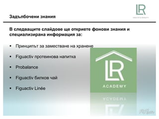 Задълбочени знания
 Принципът за заместване на хранене
 Figuactiv протеинова напитка
 Probalance
 Figuactiv билков чай
 Figuactiv Linée
В следващите слайдове ще откриете фонови знания и
специализирана информация за:
 
