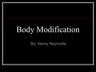 Body Modification By: Henry Reynolds 