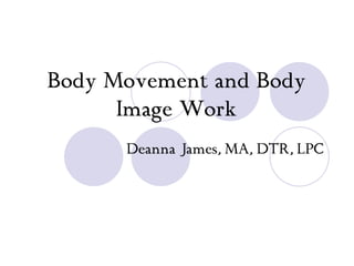 Body Movement and Body Image Work Deanna James, MA, DTR, LPC 