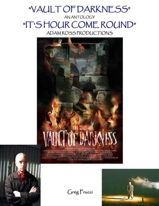 “VAULT OF DARKNESS”
         AN ANTOLOGY

“IT'S HOUR COME ROUND”
    ADAM ROSS PRODUCTIONS




          Greg Frucci
 