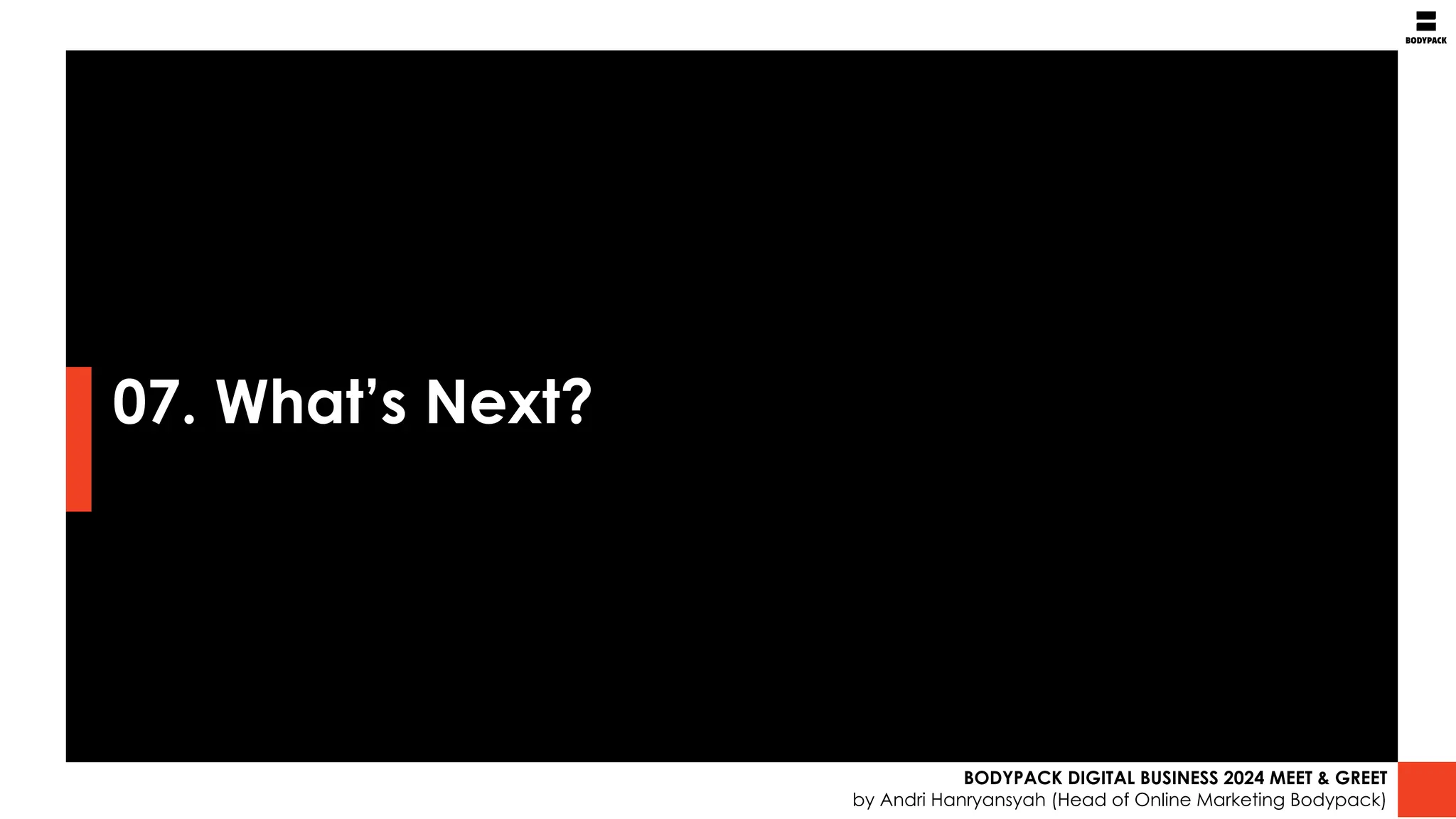 07. What’s Next?
BODYPACK DIGITAL BUSINESS 2024 MEET & GREET
by Andri Hanryansyah (Head of Online Marketing Bodypack)
 