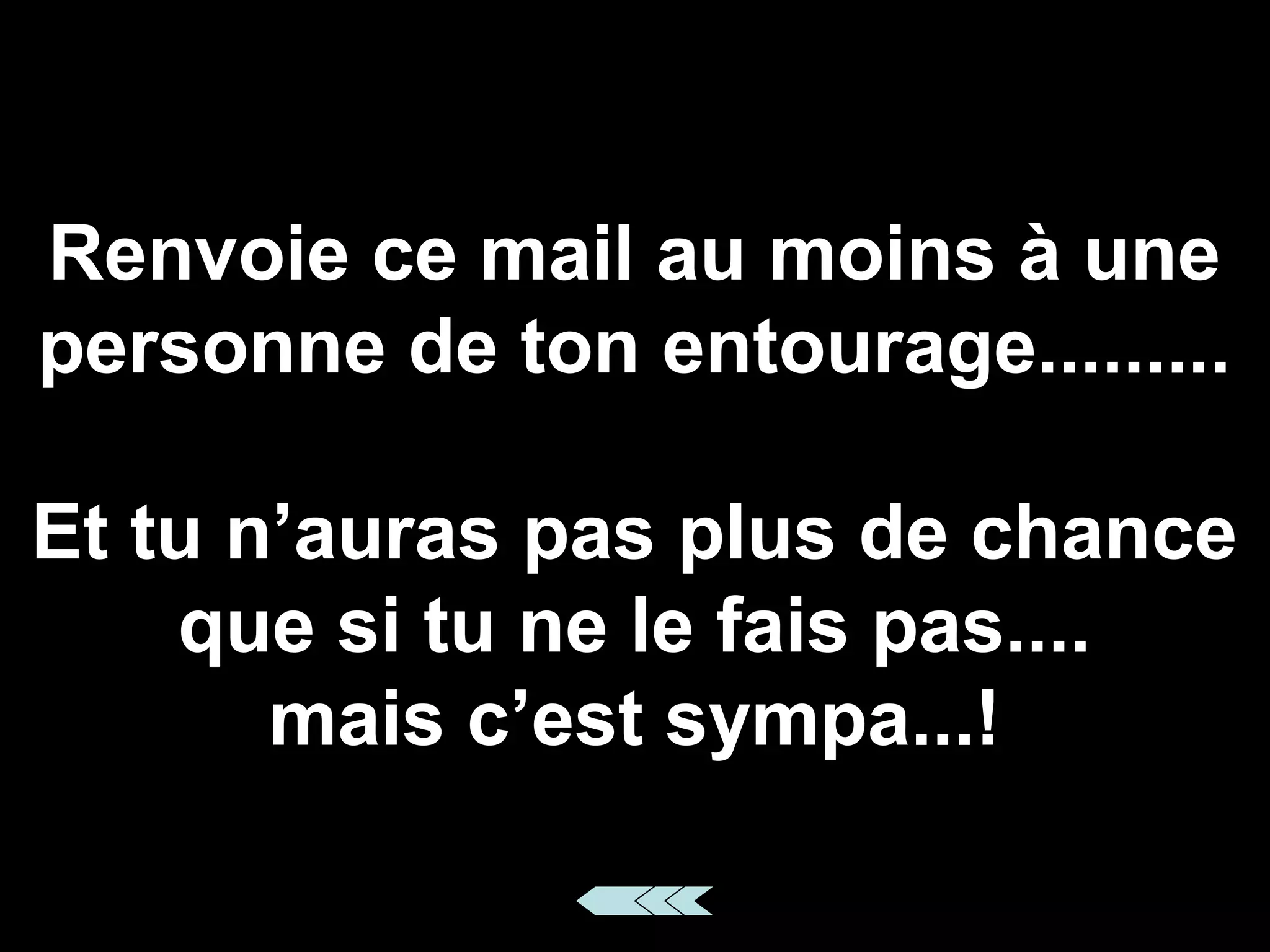 Renvoie ce mail au moins à une
personne de ton entourage.........
Et tu n’auras pas plus de chance
que si tu ne le fais pas....
mais c’est sympa...!