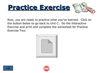 Practice Exercise Now, you are ready to practice what you’ve learned.  Click on the button below to go back to Unit C.  Do the Interactive Exercise and print and complete the worksheet for Practice Exercise Two. 