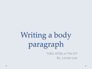 Writing a body
paragraph
YUELI AP5b or Pre-DY
By: Louise Lee
 