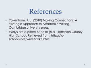 References
• Pakenham, K. J. (2010) Making Connections: A
Strategic Approach to Academic Writing.
Cambridge university press.
• Essays are a piece of cake (n.d.) Jefferson County
High School. Retrieved from: http://jc-
schools.net/write/cake.htm
 