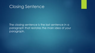Closing Sentence
The closing sentence is the last sentence in a
paragraph that restates the main idea of your
paragraph.
 