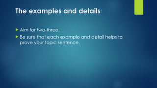The examples and details
 Aim for two-three.
 Be sure that each example and detail helps to
prove your topic sentence.
 