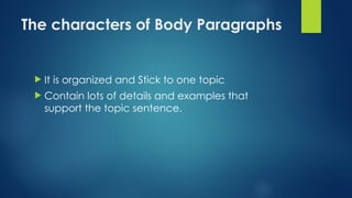 The characters of Body Paragraphs
 It is organized and Stick to one topic
 Contain lots of details and examples that
support the topic sentence.
 