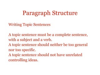 Paragraph Structure
Concluding Sentence

    Signals the end of the paragraph.
    Leaves the reader with the most important
    ideas. It can do this in two ways:
•   By summarizing the main points of the
    paragraph.
•   By repeating the topic sentences in different
    words.

    A paragraph doesn’t always need a concluding
 