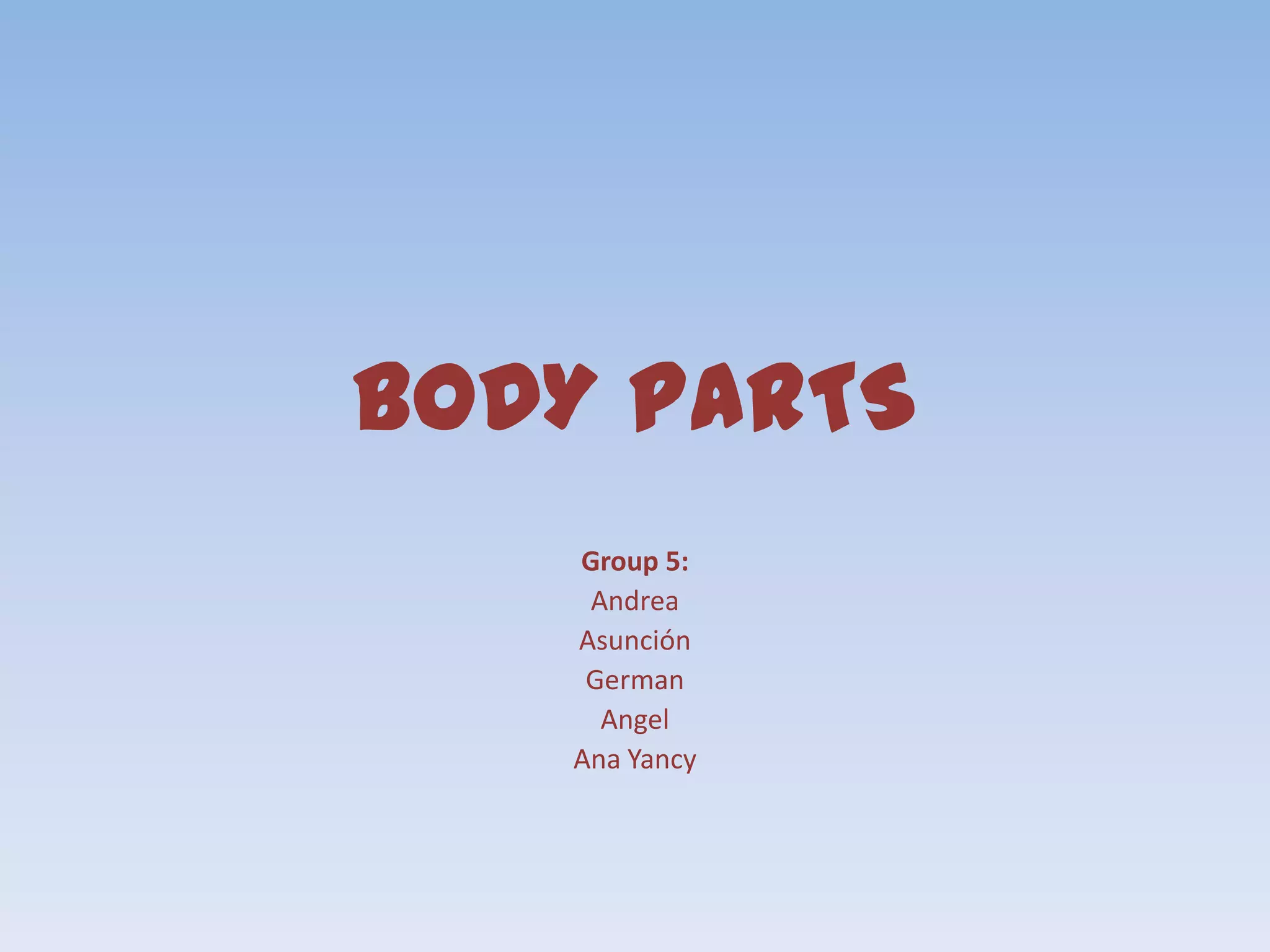 BODY PARTS
Group 5:
Andrea
Asunción
German
Angel
Ana Yancy
