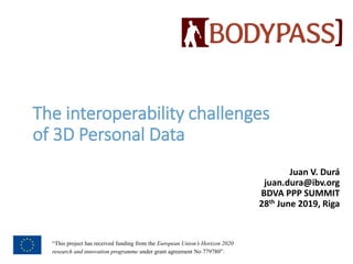 “This project has received funding from the European Union’s Horizon 2020
research and innovation programme under grant agreement No 779780”.
The interoperability challenges
of 3D Personal Data
Juan V. Durá
juan.dura@ibv.org
BDVA PPP SUMMIT
28th June 2019, Riga
 