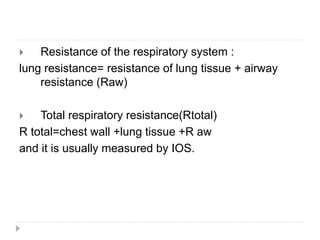 Resistance of the respiratory system :
lung resistance= resistance of lung tissue + airway
resistance (Raw)
 Total respiratory resistance(Rtotal)
R total=chest wall +lung tissue +R aw
and it is usually measured by IOS.
 