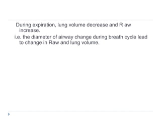 During expiration, lung volume decrease and R aw
increase.
i.e. the diameter of airway change during breath cycle lead
to change in Raw and lung volume.
 