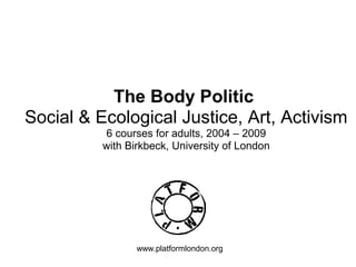 The Body Politic
Social & Ecological Justice, Art, Activism
6 courses for adults, 2004 – 2009
with Birkbeck, University of London
www.platformlondon.org
 