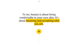 “
To me, beauty is about being
comfortable in your own skin. It’s
about knowing and accepting who
you are.
12
 