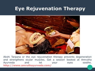 Eye Rejuvenation Therapy
Akshi Tarpana or the eye rejuvenation therapy prevents degeneration
and strengthens ocular muscles. Get a session booked at Amrutha
Ayurveda and let your eyes soothe.
http://www.amruthayurveda.com/
 