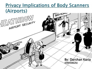    Presented By: Darshan Karia




                                                   By: Darshan Karia
                                                   (0905862k)
                           Privacy Implications of Body
                                     Scanners (Airport)           1
 