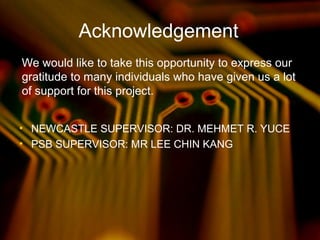Acknowledgement
• NEWCASTLE SUPERVISOR: DR. MEHMET R. YUCE
• PSB SUPERVISOR: MR LEE CHIN KANG
We would like to take this opportunity to express our
gratitude to many individuals who have given us a lot
of support for this project.
 
