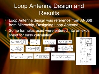 Loop Antenna Design and
Results
• Loop Antenna design was reference from AN868
from Microchip, Designing Loop Antenna.
• Some formulas used were entered into an excel
sheet for easy calculation.
 