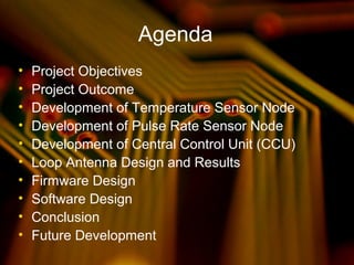 Agenda
• Project Objectives
• Project Outcome
• Development of Temperature Sensor Node
• Development of Pulse Rate Sensor Node
• Development of Central Control Unit (CCU)
• Loop Antenna Design and Results
• Firmware Design
• Software Design
• Conclusion
• Future Development
 