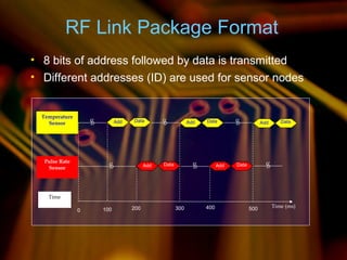Time
Temperature
Sensor Add Data
Pulse Rate
Sensor Add Data Add Data
1000 200 300 400 500 Time (ms)
Add Data Add Data
RF Link Package Format
• 8 bits of address followed by data is transmitted
• Different addresses (ID) are used for sensor nodes
 
