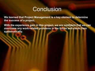 Conclusion
We learned that Project Management is a key element to determine
the success of a project.
With the experience gain in this project, we are confident that we can
overcome any work-related problems in the future and solve them
systematically.
 