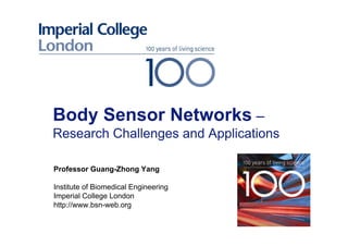 Body Sensor Networks –
Research Challenges and Applications
Professor Guang-Zhong Yang
Institute of Biomedical Engineering
Imperial College London
http://www.bsn-web.org
 