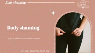 Body shaming
Here is where the presentation begins
Body shaming
1
By:- Dev dibyanshu singh deo
 