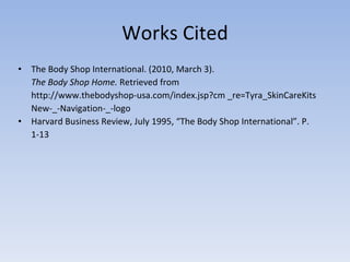 Works Cited The Body Shop International. (2010, March 3). The Body Shop Home.  Retrieved from  http://www.thebodyshop-usa.com/index.jsp?cm _re=Tyra_SkinCareKits New-_-Navigation-_-logo Harvard Business Review, July 1995, “The Body Shop International”. P. 1-13 