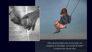 Uma oportunidade para acrescentar um
compasso de Bondade, um acorde de Amor
à sinfonia dos nossos dias.
 