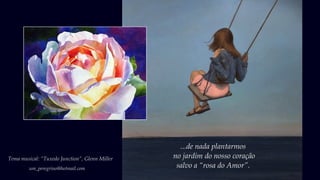...de nada plantarmos
no jardim do nosso coração
salvo a “rosa do Amor”.um_peregrino@hotmail.com
Tema musical: “Tuxedo Junction”, Glenn Miller
 