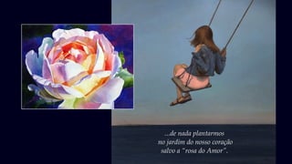 ...de nada plantarmos
no jardim do nosso coração
salvo a “rosa do Amor”.
 