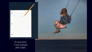 O corpo físico
é uma anotação
feita a lápis.
 