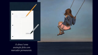 A alma é uma
anotação feita com
marcador permanente.
 