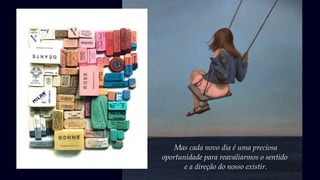 Mas cada novo dia é uma preciosa
oportunidade para reavaliarmos o sentido
e a direção do nosso existir.
 