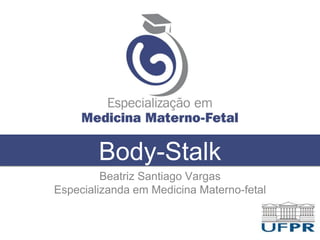 Body-Stalk
Beatriz Santiago Vargas
Especializanda em Medicina Materno-fetal
 