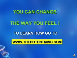 YOU CAN CHANGE THE WAY YOU FEEL ! TO LEARN HOW GO TO WWW.THEPOTENTMIND.COM 