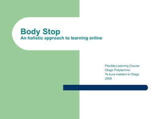 Body Stop
An holistic approach to learning online




                                          Flexible Learning Course
                                          Otago Polytechnic
                                          Te kura matatini ki Otago
                                          2009
 