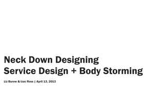 Neck Down Designing
Service Design + Body Storming
Liz Burow & Izac Ross | April 13, 2013
 
