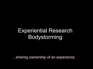 Experiential Research
      Bodystorming


...sharing ownership of an experience
 