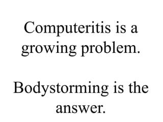 Computeritis is a growing problem. Bodystorming is the answer. 