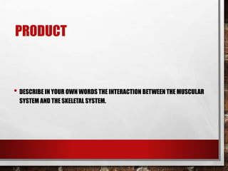 PRODUCT
• DESCRIBE IN YOUR OWN WORDS THE INTERACTION BETWEEN THE MUSCULAR
SYSTEM AND THE SKELETAL SYSTEM.
 