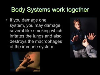 Body Systems work together
• If you damage one
  system, you may damage
  several like smoking which
  irritates the lungs and also
  destroys the macrophages
  of the immune system
 