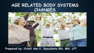 AGE RELATED BODY SYSTEMS
CHANGES
Prepared by: Cristil Ann V. Descalsota RN, MN, LPT
 