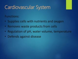 Cardiovascular System
Functions:
• Supplies cells with nutrients and oxygen
• Removes waste products from cells
• Regulation of pH, water volume, temperature
• Defends against disease
 