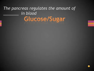 The pancreas regulates the amount of
_______ in blood
 