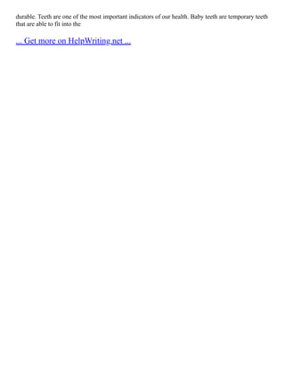 durable. Teeth are one of the most important indicators of our health. Baby teeth are temporary teeth
that are able to fit into the
... Get more on HelpWriting.net ...
 