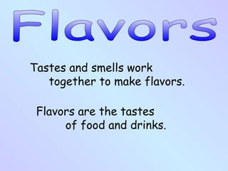 Tastes and smells work
together to make flavors.
Flavors are the tastes
of food and drinks.
 