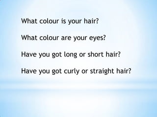 What colour is your hair?
What colour are your eyes?
Have you got long or short hair?

Have you got curly or straight hair?

 