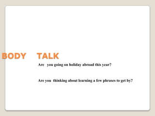 BODY    TALK Are   you going on holiday abroad this year? Are you  thinking about learning a few phrases to get by? 